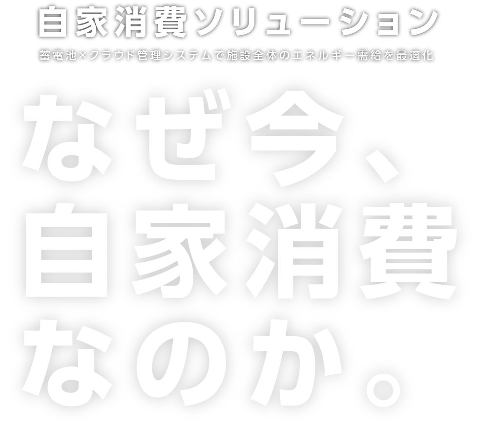 自家消費ソリューション 蓄電池×クラウド管理システムで施設全体のエネルギー需給を最適化 なぜ今、自家消費なのか。